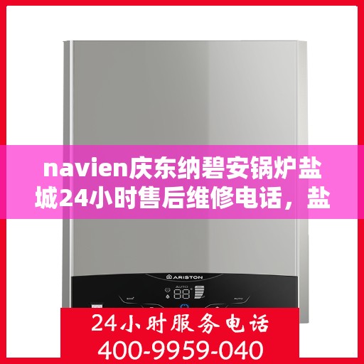 navien庆东纳碧安锅炉盐城24小时售后维修电话，盐城Navien庆东纳碧安锅炉全天候售后维修服务热线