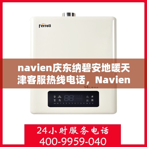 navien庆东纳碧安地暖天津客服热线电话，Navien庆东纳碧安地暖天津客服热线电话全解析，专业解答，贴心服务