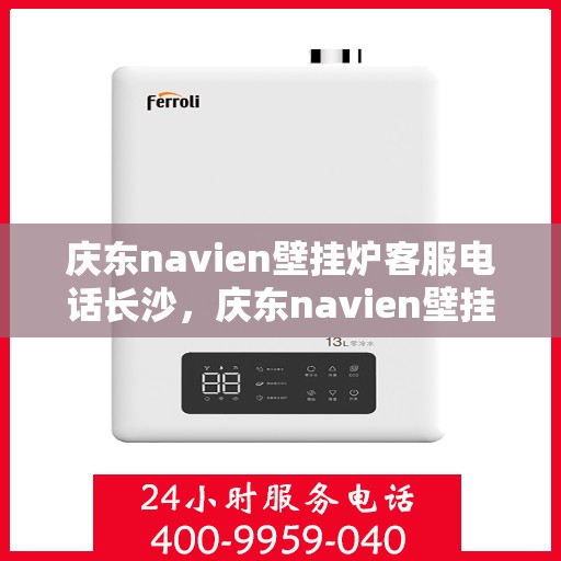 庆东navien壁挂炉客服电话长沙，庆东navien壁挂炉长沙客服热线全面解析