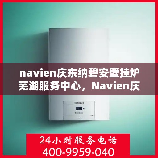 navien庆东纳碧安壁挂炉芜湖服务中心，Navien庆东纳碧安壁挂炉芜湖专业服务中心
