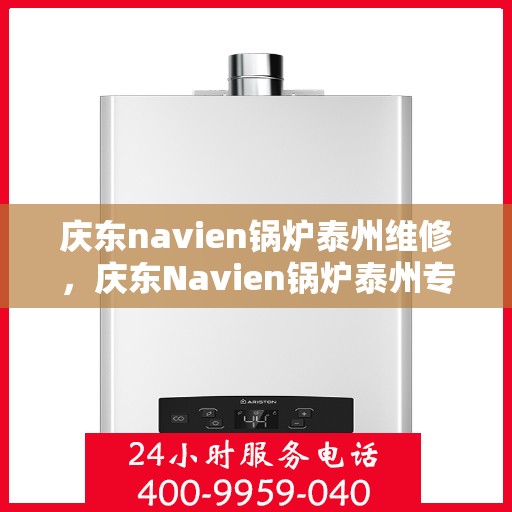 庆东navien锅炉泰州维修，庆东Navien锅炉泰州专业维修服务