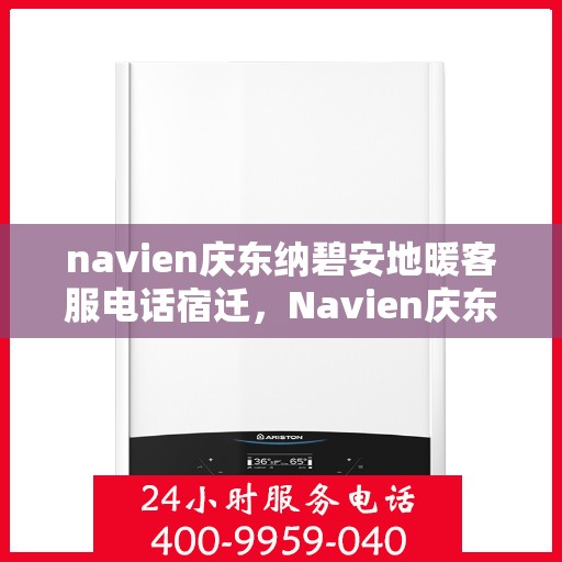 navien庆东纳碧安地暖客服电话宿迁，Navien庆东纳碧安地暖客服热线在宿迁，专业解答，温暖您的生活