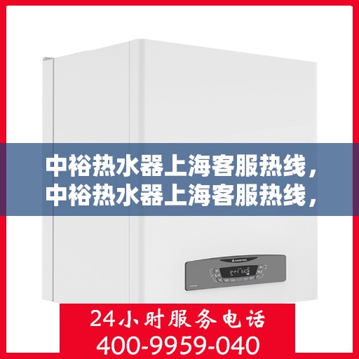 中裕热水器上海客服热线，中裕热水器上海客服热线，专业解决您的疑问，贴心服务每一天