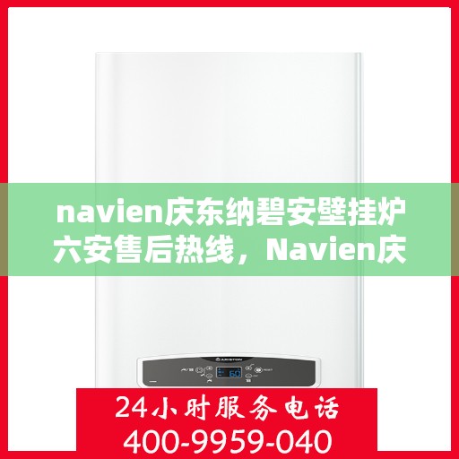 navien庆东纳碧安壁挂炉六安售后热线，Navien庆东纳碧安壁挂炉六安售后服务中心热线公布