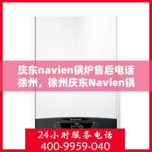 庆东navien锅炉售后电话徐州，徐州庆东Navien锅炉售后专业电话及服务一览