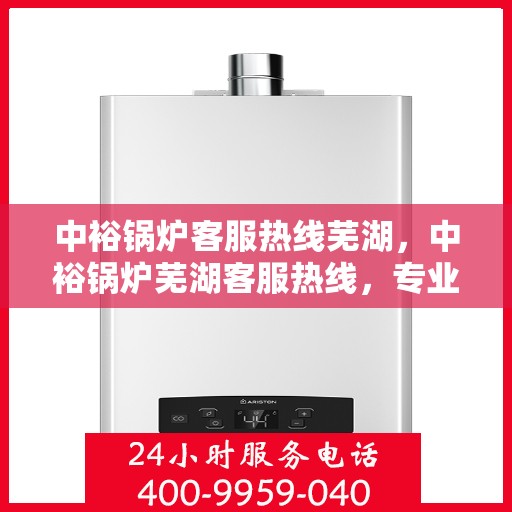 中裕锅炉客服热线芜湖，中裕锅炉芜湖客服热线，专业解答，贴心服务