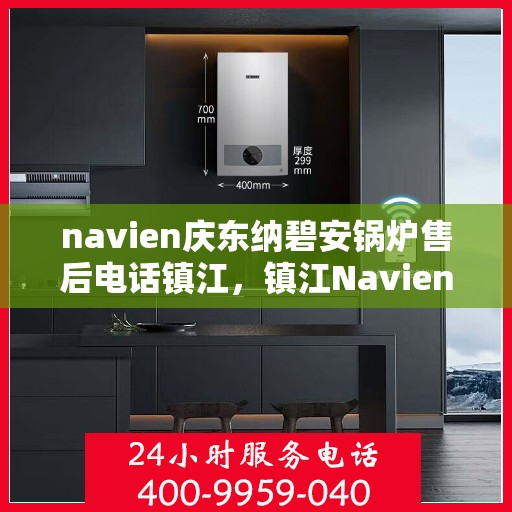 navien庆东纳碧安锅炉售后电话镇江，镇江Navien庆东纳碧安锅炉售后电话及维修服务支持
