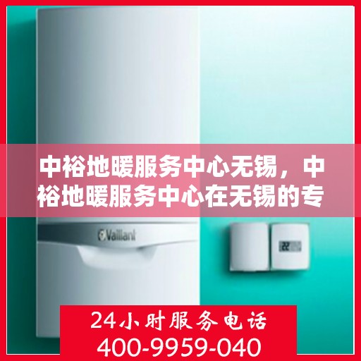 中裕地暖服务中心无锡，中裕地暖服务中心在无锡的专业服务之旅