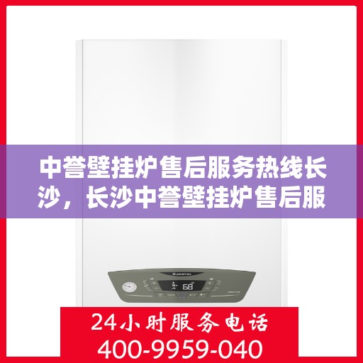 中誉壁挂炉售后服务热线长沙，长沙中誉壁挂炉售后服务热线全攻略