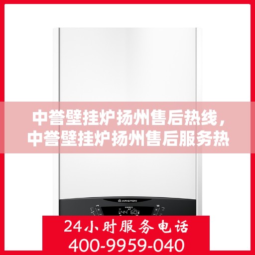 中誉壁挂炉扬州售后热线，中誉壁挂炉扬州售后服务热线及专业维修支持