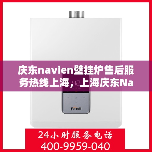 庆东navien壁挂炉售后服务热线上海，上海庆东Navien壁挂炉售后服务热线及专业维修支持