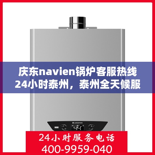 庆东navien锅炉客服热线24小时泰州，泰州全天候服务，庆东Navien锅炉客服热线24小时在线为您解答疑难