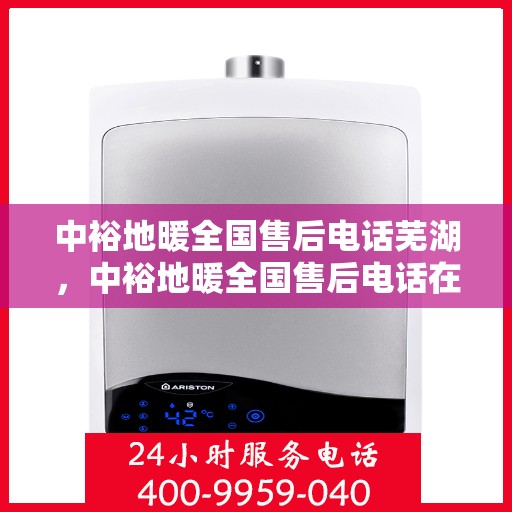 中裕地暖全国售后电话芜湖，中裕地暖全国售后电话在芜湖的服务热线及售后支持简介