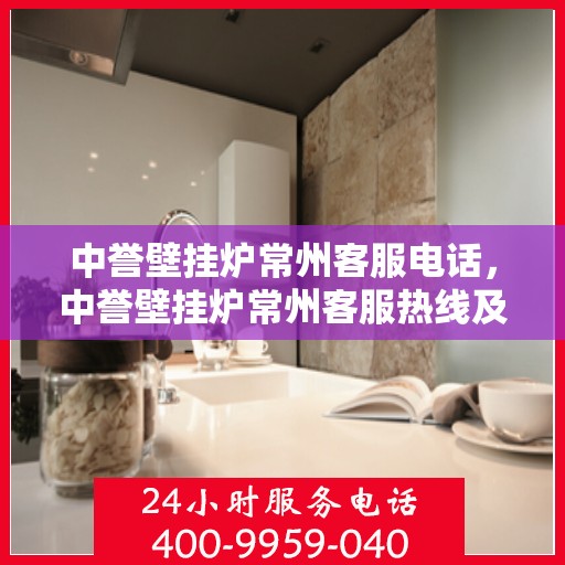 中誉壁挂炉常州客服电话，中誉壁挂炉常州客服热线及咨询服务中心电话服务指南