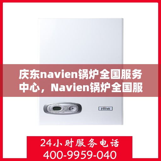 庆东navien锅炉全国服务中心，Navien锅炉全国服务中心，专业服务庆东锅炉用户的新坐标