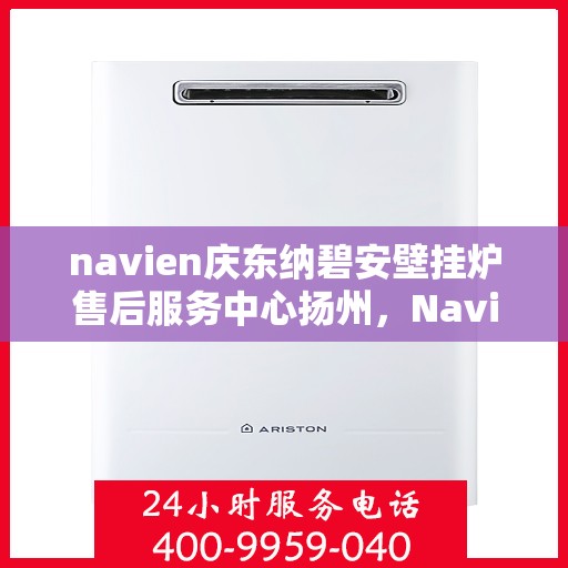 navien庆东纳碧安壁挂炉售后服务中心扬州，Navien庆东纳碧安壁挂炉扬州售后服务中心，专业维修与贴心服务