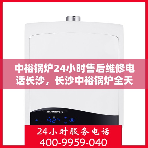 中裕锅炉24小时售后维修电话长沙，长沙中裕锅炉全天候售后维修热线