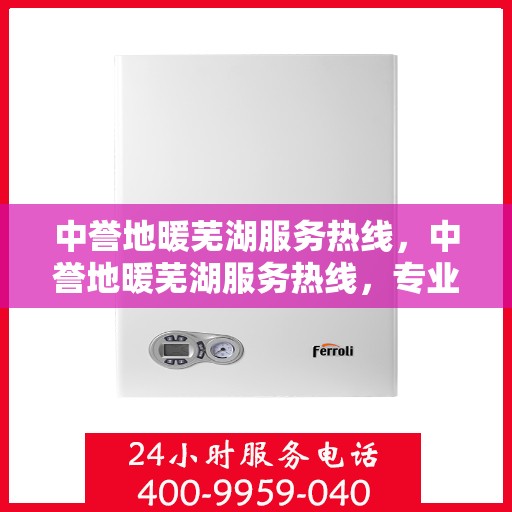 中誉地暖芜湖服务热线，中誉地暖芜湖服务热线，专业温暖，一触即达