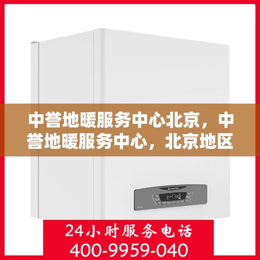 中誉地暖服务中心北京，中誉地暖服务中心，北京地区的温暖专家