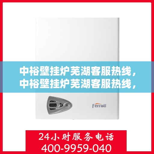 中裕壁挂炉芜湖客服热线，中裕壁挂炉芜湖客服热线，专业解决您的壁挂炉问题