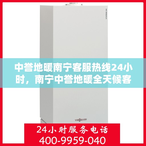 中誉地暖南宁客服热线24小时，南宁中誉地暖全天候客服热线，温暖连接，服务不打烊