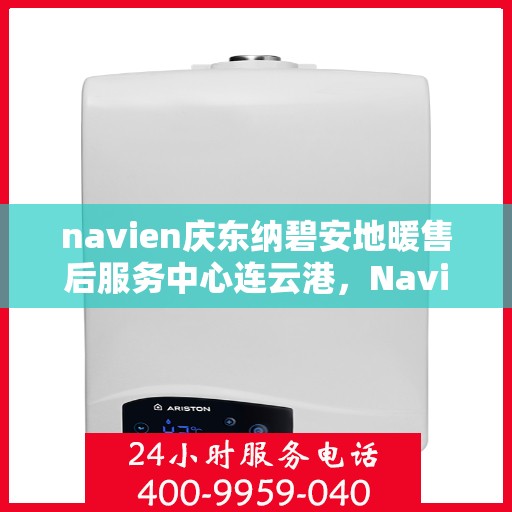 navien庆东纳碧安地暖售后服务中心连云港，Navien庆东纳碧安地暖连云港售后服务中心，专业维修，贴心服务