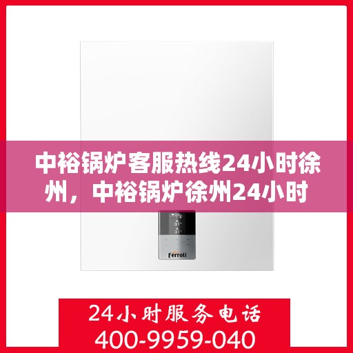 中裕锅炉客服热线24小时徐州，中裕锅炉徐州24小时客服热线服务