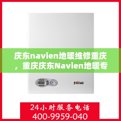 庆东navien地暖维修重庆，重庆庆东Navien地暖专业维修服务