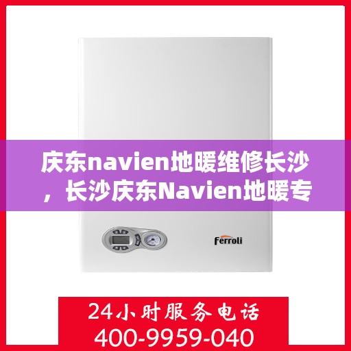 庆东navien地暖维修长沙，长沙庆东Navien地暖专业维修服务
