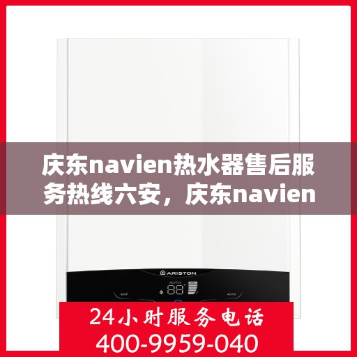 庆东navien热水器售后服务热线六安，庆东navien热水器六安售后服务热线详解