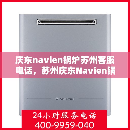 庆东navien锅炉苏州客服电话，苏州庆东Navien锅炉客服热线，专业解答与技术支持