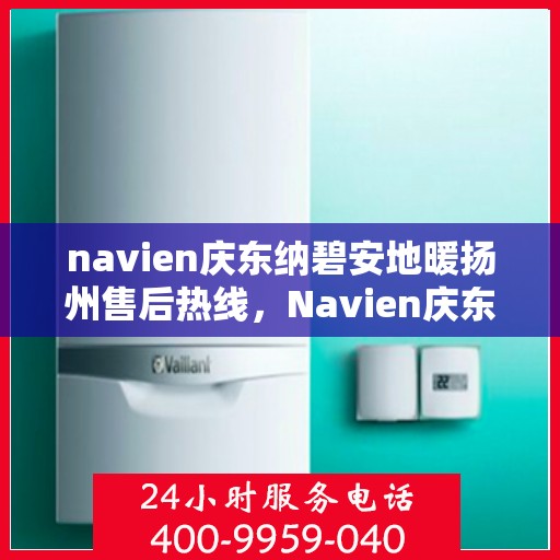 navien庆东纳碧安地暖扬州售后热线，Navien庆东纳碧安地暖扬州售后服务热线及支持详解