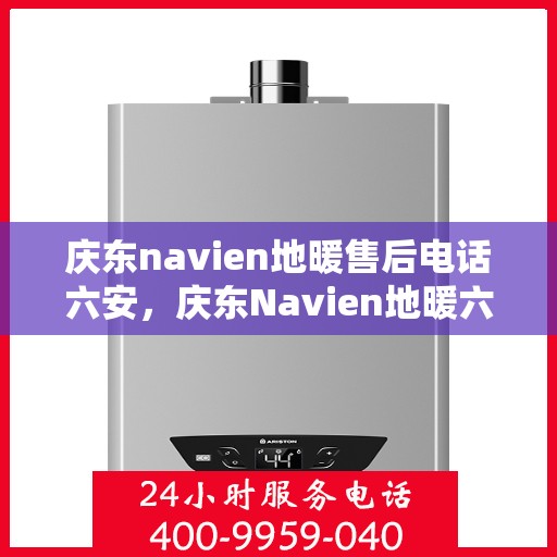 庆东navien地暖售后电话六安，庆东Navien地暖六安售后热线，专业维修服务团队为您温暖护航