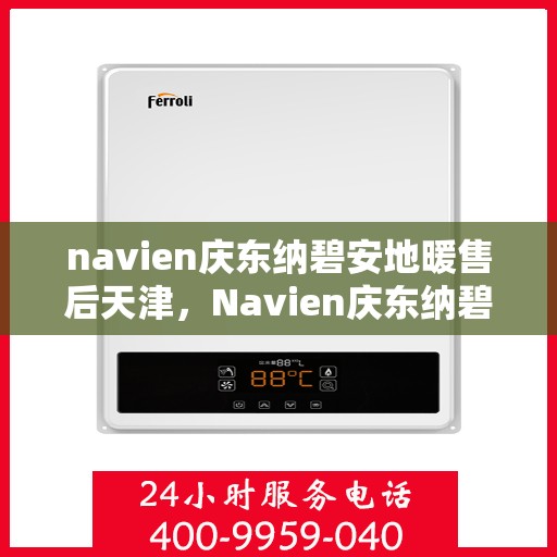 navien庆东纳碧安地暖售后天津，Navien庆东纳碧安地暖天津售后服务中心，专业维修与贴心服务