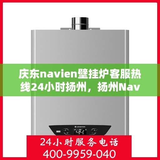 庆东navien壁挂炉客服热线24小时扬州，扬州Navien壁挂炉全天候客服热线，温暖服务不打烊