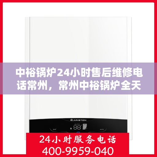 中裕锅炉24小时售后维修电话常州，常州中裕锅炉全天候售后维修服务热线