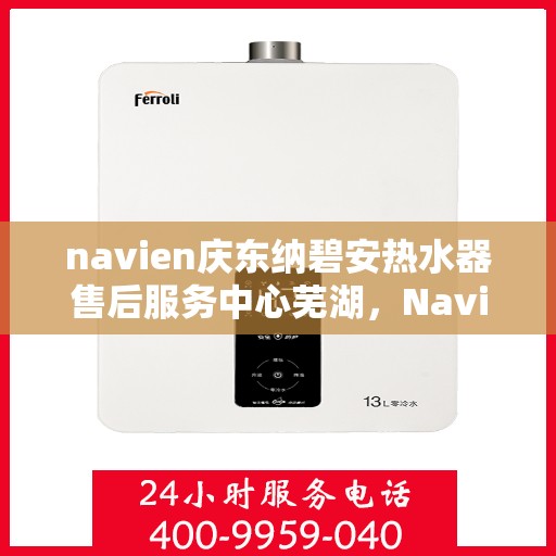 navien庆东纳碧安热水器售后服务中心芜湖，Navien庆东纳碧安热水器售后服务中心落户芜湖，专业维修与贴心服务
