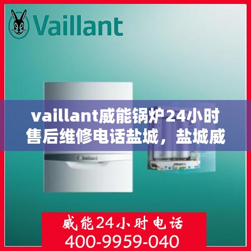vaillant威能锅炉24小时售后维修电话盐城，盐城威能锅炉全天候售后维修服务热线
