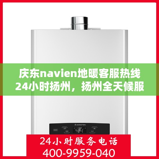 庆东navien地暖客服热线24小时扬州，扬州全天候服务，庆东navien地暖客服热线24小时在线为您解答疑问