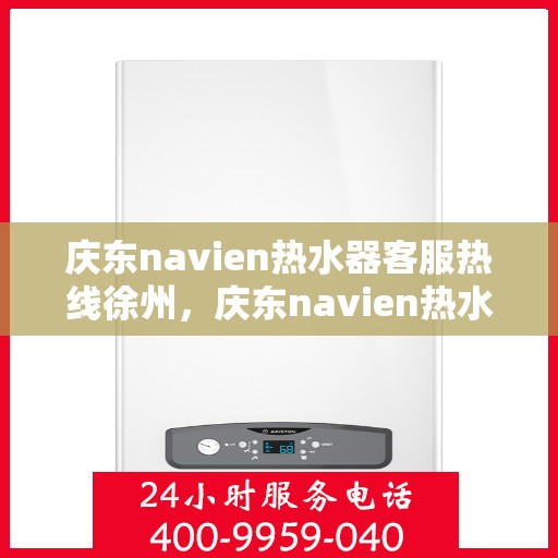 庆东navien热水器客服热线徐州，庆东navien热水器徐州客服热线详解
