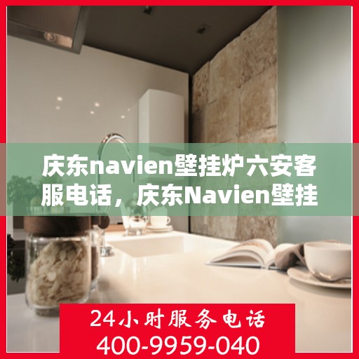庆东navien壁挂炉六安客服电话，庆东Navien壁挂炉六安客服热线——专业解答与售后无忧