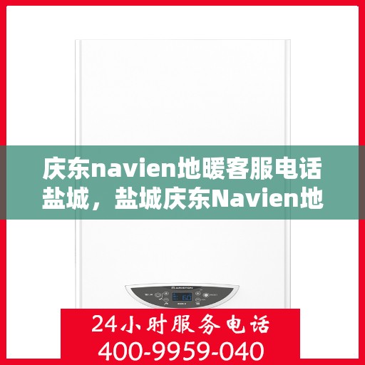 庆东navien地暖客服电话盐城，盐城庆东Navien地暖客服热线——解决您的地暖问题