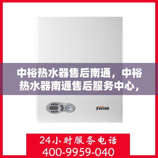 中裕热水器售后南通，中裕热水器南通售后服务中心，专业维修与贴心服务