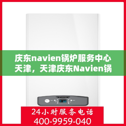 庆东navien锅炉服务中心天津，天津庆东Navien锅炉服务中心，专业维护，高效运行