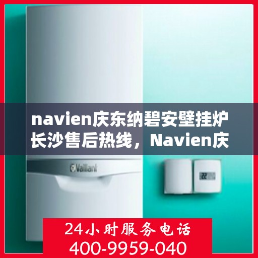 navien庆东纳碧安壁挂炉长沙售后热线，Navien庆东纳碧安壁挂炉长沙售后服务中心热线