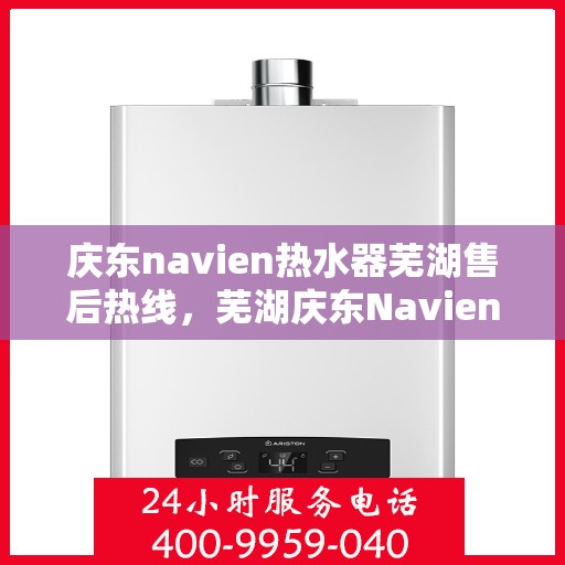庆东navien热水器芜湖售后热线，芜湖庆东Navien热水器售后热线及服务指南