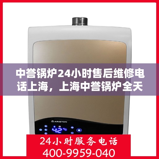 中誉锅炉24小时售后维修电话上海，上海中誉锅炉全天候售后维修服务热线