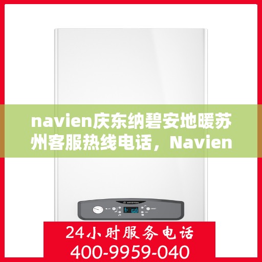 navien庆东纳碧安地暖苏州客服热线电话，Navien庆东纳碧安地暖苏州客服热线电话及售后服务指南