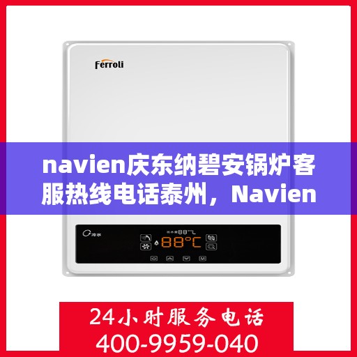 navien庆东纳碧安锅炉客服热线电话泰州，Navien庆东纳碧安锅炉泰州客服热线电话及售后服务支持