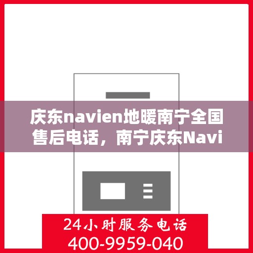 庆东navien地暖南宁全国售后电话，南宁庆东Navien地暖全国售后电话及维修服务指南